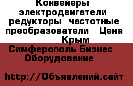 Конвейеры, электродвигатели, редукторы, частотные преобразователи › Цена ­ 122 - Крым, Симферополь Бизнес » Оборудование   